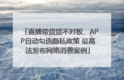 直播带货货不对板、APP自动勾选隐私政策 最高法发布网络消费案例