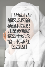 盐城市盐都区龙冈镇杨斌村组织儿童参观杨斌烈士纪念馆，传承红色基因