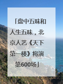 盘中五味和人生五味，北京人艺《天下第一楼》将演第600场