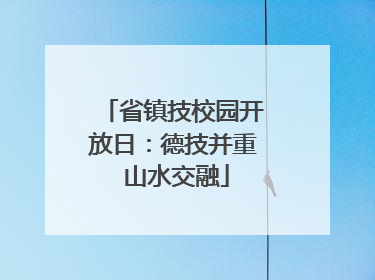 省镇技校园开放日：德技并重 山水交融
