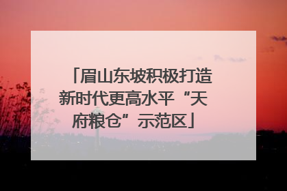 眉山东坡积极打造新时代更高水平“天府粮仓”示范区