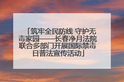 筑牢全民防线 守护无毒家园——长春净月法院联合多部门开展国际禁毒日普法宣传活动