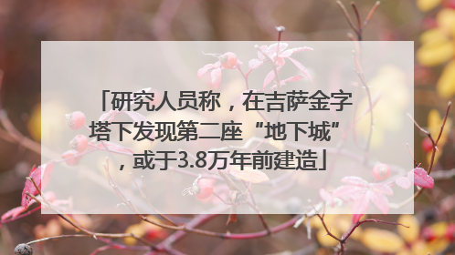 研究人员称，在吉萨金字塔下发现第二座“地下城”，或于3.8万年前建造