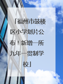 福州市鼓楼区小学划片公布！新增一所九年一贯制学校
