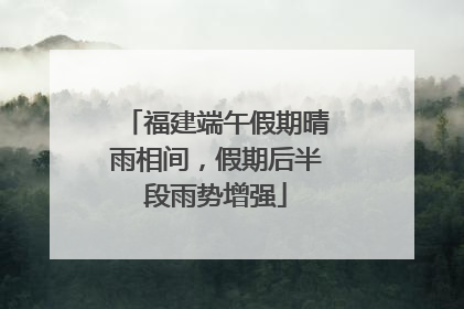 福建端午假期晴雨相间，假期后半段雨势增强