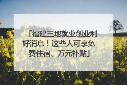 福建三地就业创业利好消息！这些人可享免费住宿、万元补贴