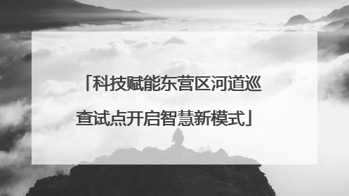 科技赋能东营区河道巡查试点开启智慧新模式