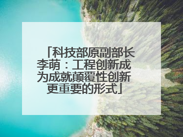 科技部原副部长李萌：工程创新成为成就颠覆性创新更重要的形式