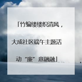 竹编缕缕织清风，大成社区端午主题活动“廉”意融融