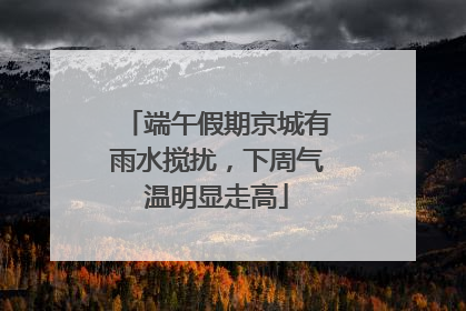 端午假期京城有雨水搅扰，下周气温明显走高