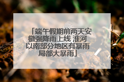 端午假期前两天安徽强降雨上线 淮河以南部分地区有暴雨局部大暴雨