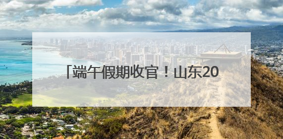端午假期收官！山东200家景区纳客839.5万人次，营收3.5亿元