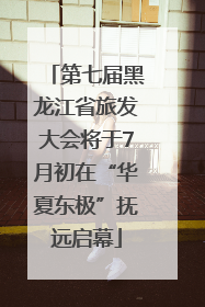 第七届黑龙江省旅发大会将于7月初在“华夏东极”抚远启幕