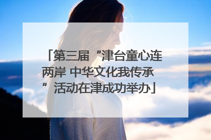第三届“津台童心连两岸 中华文化我传承”活动在津成功举办