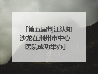 第五届荆江认知沙龙在荆州市中心医院成功举办