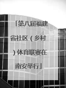 第八届福建省社区（乡村）体育联赛在南安举行