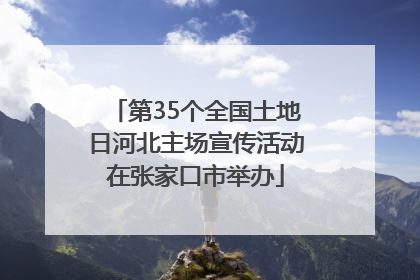 第35个全国土地日河北主场宣传活动在张家口市举办