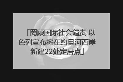 罔顾国际社会谴责 以色列宣布将在约旦河西岸新建22处定居点