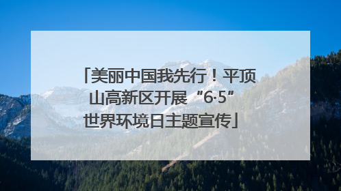 美丽中国我先行！平顶山高新区开展“6·5”世界环境日主题宣传