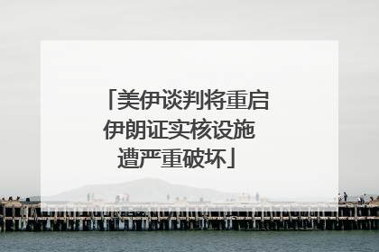 美伊谈判将重启 伊朗证实核设施遭严重破坏