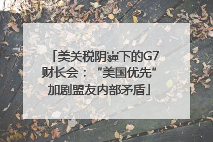 美关税阴霾下的G7财长会：“美国优先”加剧盟友内部矛盾