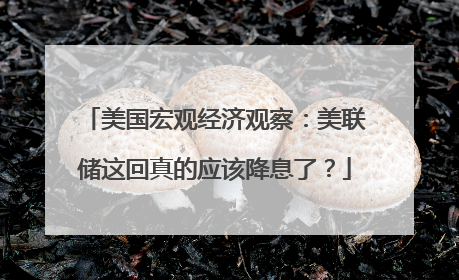美国宏观经济观察：美联储这回真的应该降息了？