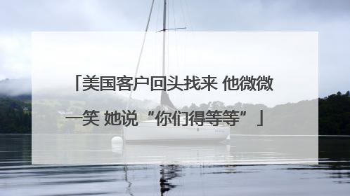 美国客户回头找来 他微微一笑 她说“你们得等等”
