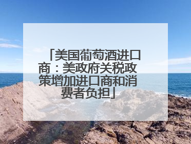 美国葡萄酒进口商：美政府关税政策增加进口商和消费者负担