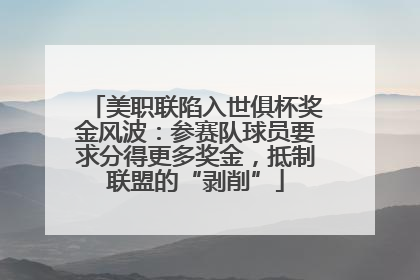 美职联陷入世俱杯奖金风波：参赛队球员要求分得更多奖金，抵制联盟的“剥削”