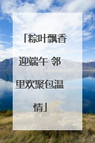 粽叶飘香迎端午 邻里欢聚包温情