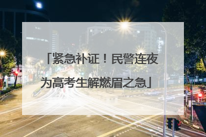 紧急补证！民警连夜为高考生解燃眉之急