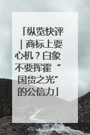 纵览快评｜商标上耍心机？白象不要挥霍“国货之光”的公信力
