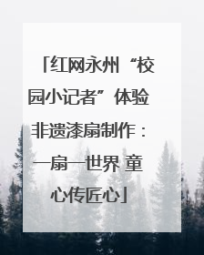 红网永州“校园小记者”体验非遗漆扇制作：一扇一世界 童心传匠心