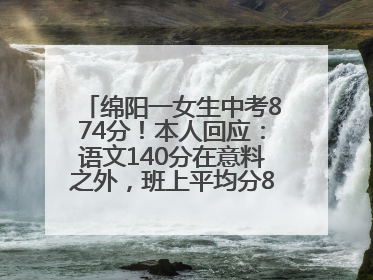 绵阳一女生中考874分！本人回应：语文140分在意料之外，班上平均分845分以上