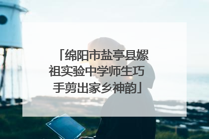绵阳市盐亭县嫘祖实验中学师生巧手剪出家乡神韵