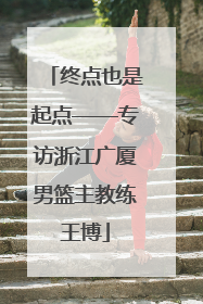 终点也是起点——专访浙江广厦男篮主教练王博