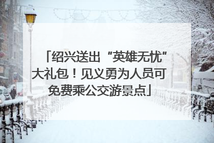 绍兴送出“英雄无忧”大礼包！见义勇为人员可免费乘公交游景点
