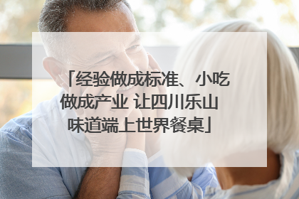 经验做成标准、小吃做成产业 让四川乐山味道端上世界餐桌