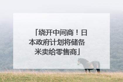 绕开中间商！日本政府计划将储备米卖给零售商