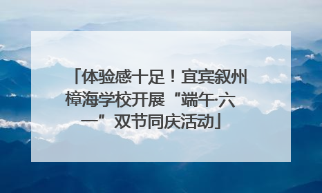 体验感十足！宜宾叙州樟海学校开展“端午·六一”双节同庆活动