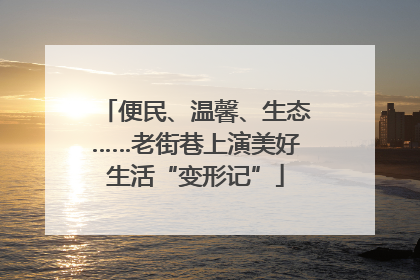 便民、温馨、生态……老街巷上演美好生活“变形记”