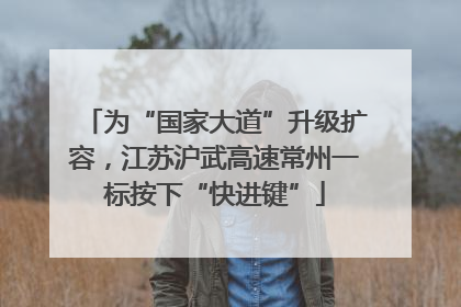 为“国家大道”升级扩容，江苏沪武高速常州一标按下“快进键”