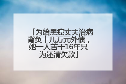 为给患癌丈夫治病背负十几万元外债，她一人苦干16年只为还清欠款