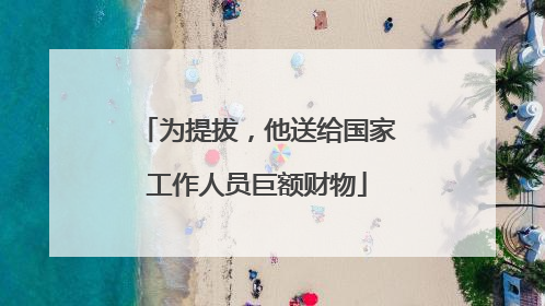 为提拔，他送给国家工作人员巨额财物