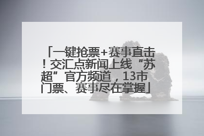 一键抢票+赛事直击！交汇点新闻上线“苏超”官方频道，13市门票、赛事尽在掌握