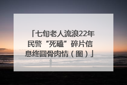 七旬老人流浪22年 民警“死磕”碎片信息终圆骨肉情（图）