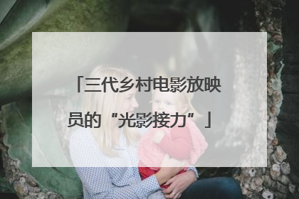 三代乡村电影放映员的“光影接力”
