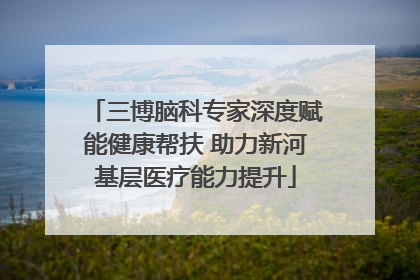 三博脑科专家深度赋能健康帮扶 助力新河基层医疗能力提升