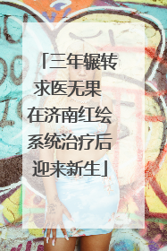 三年辗转求医无果 在济南红绘系统治疗后迎来新生
