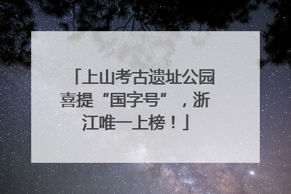 上山考古遗址公园喜提“国字号”，浙江唯一上榜！